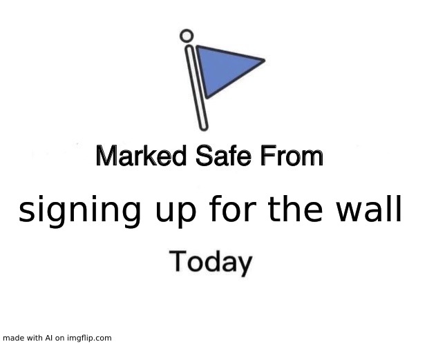 XDDDDDDDDDDDDDDDDDD WHAT | signing up for the wall | image tagged in memes,marked safe from | made w/ Imgflip meme maker