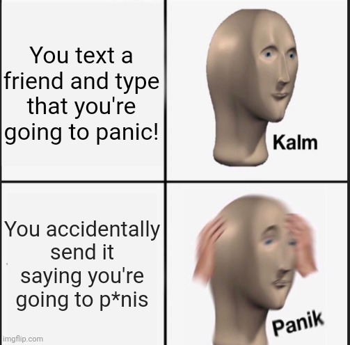 Just a meme |  You text a friend and type that you're going to panic! You accidentally send it saying you're going to p*nis | image tagged in panik kalm panik,funni | made w/ Imgflip meme maker