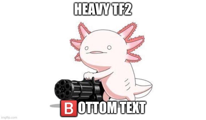 end me now | HEAVY TF2; 🅱️OTTOM TEXT | image tagged in axolotl gun | made w/ Imgflip meme maker