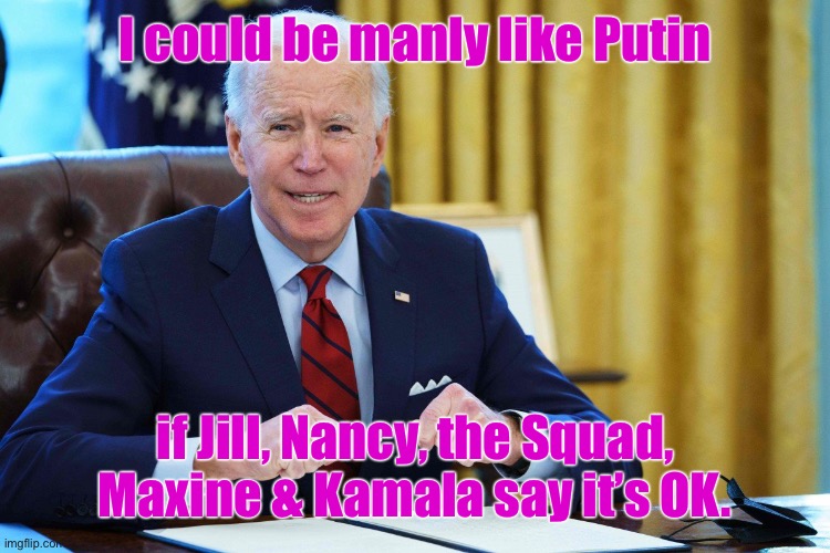 I could be manly like Putin if Jill, Nancy, the Squad, Maxine & Kamala say it’s OK. | made w/ Imgflip meme maker