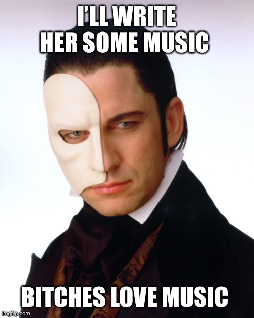 phantom of the opera | I’LL WRITE HER SOME MUSIC; BITCHES LOVE MUSIC | image tagged in phantom of the opera | made w/ Imgflip meme maker