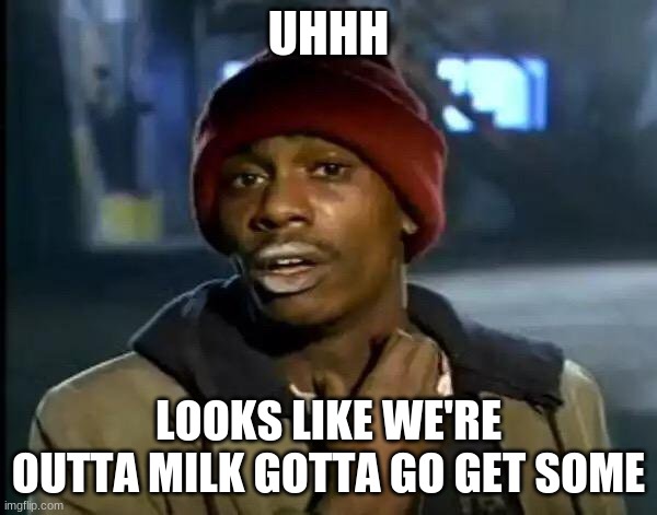Y'all Got Any More Of That | UHHH; LOOKS LIKE WE'RE OUTTA MILK GOTTA GO GET SOME | image tagged in memes,y'all got any more of that | made w/ Imgflip meme maker