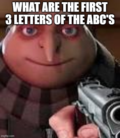 Gru with Gun | WHAT ARE THE FIRST 3 LETTERS OF THE ABC'S | image tagged in gru with gun | made w/ Imgflip meme maker