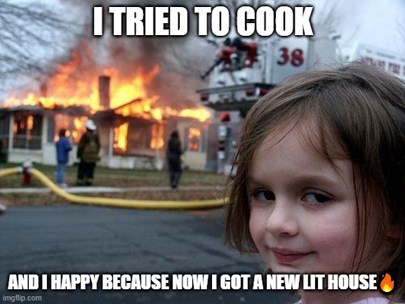 A new lit house? | I TRIED TO COOK; AND I HAPPY BECAUSE NOW I GOT A NEW LIT HOUSE🔥 | image tagged in memes,disaster girl | made w/ Imgflip meme maker