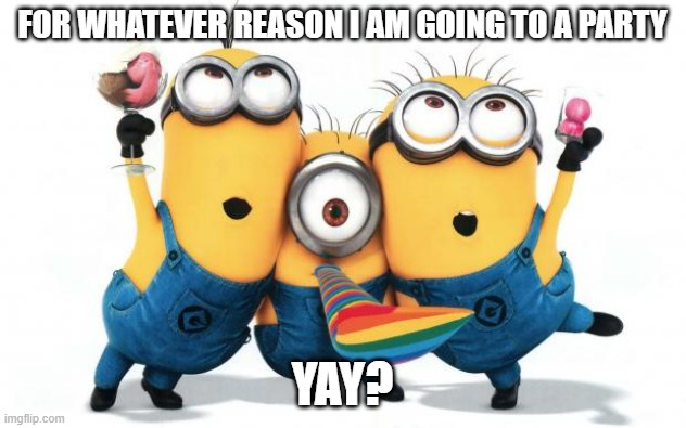 I don't know how I feel about it | FOR WHATEVER REASON I AM GOING TO A PARTY; YAY? | image tagged in minion party despicable me,party | made w/ Imgflip meme maker