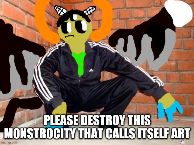 why did i make this- Q_Q | PLEASE DESTROY THIS MONSTROCITY THAT CALLS ITSELF ART | image tagged in why did i make this- q_q | made w/ Imgflip meme maker