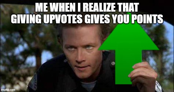 Terminator 2 upvote | ME WHEN I REALIZE THAT GIVING UPVOTES GIVES YOU POINTS | image tagged in terminator 2 upvote | made w/ Imgflip meme maker
