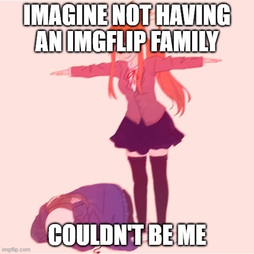 *laughs in lonely* | IMAGINE NOT HAVING AN IMGFLIP FAMILY; COULDN'T BE ME | image tagged in monika t-posing on sans | made w/ Imgflip meme maker