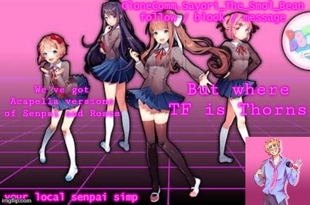 THE TRILOGY MUST BE COMPLETED | But where TF is Thorns; We've got Acapella versions of Senpai and Roses | image tagged in sayori's brand new temp | made w/ Imgflip meme maker