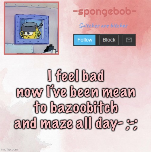 Sponge temp | I feel bad now I’ve been mean to bazoobitch and maze all day- ;-; | image tagged in sponge temp | made w/ Imgflip meme maker