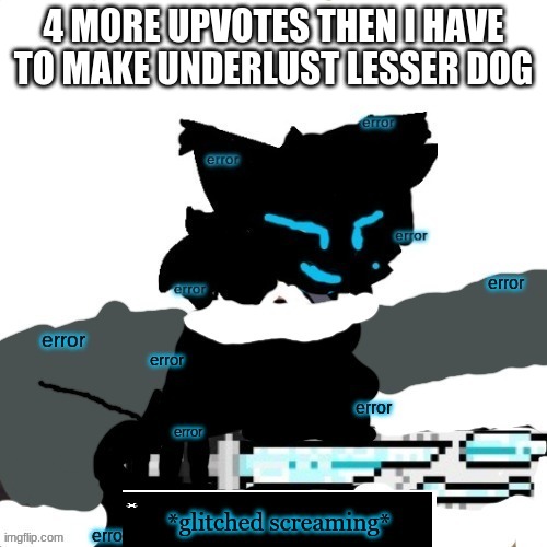 error lesser dog confused screaming | 4 MORE UPVOTES THEN I HAVE TO MAKE UNDERLUST LESSER DOG | image tagged in error lesser dog confused screaming | made w/ Imgflip meme maker