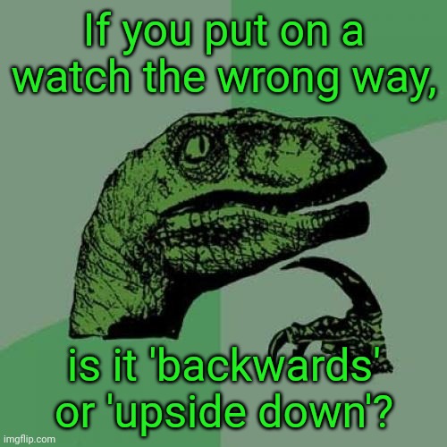 It is interesting, tho | If you put on a watch the wrong way, is it 'backwards' or 'upside down'? | image tagged in watch,wrist,wristwatch,time,clock,philosoraptor | made w/ Imgflip meme maker