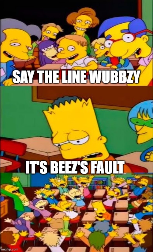say the line bart! simpsons | SAY THE LINE WUBBZY IT'S BEEZ'S FAULT | image tagged in say the line bart simpsons | made w/ Imgflip meme maker
