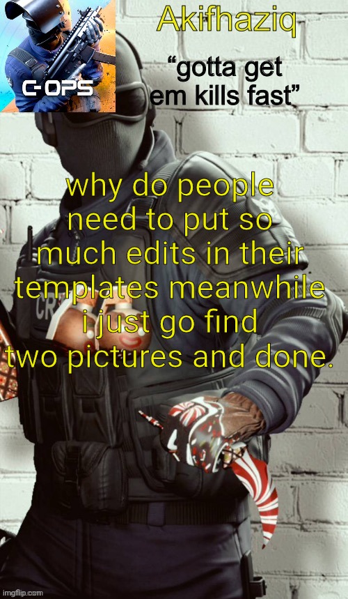 i mean like you don't need to put too much effort on your temps. | why do people need to put so much edits in their templates meanwhile i just go find two pictures and done. | image tagged in akifhaziq critical ops temp | made w/ Imgflip meme maker