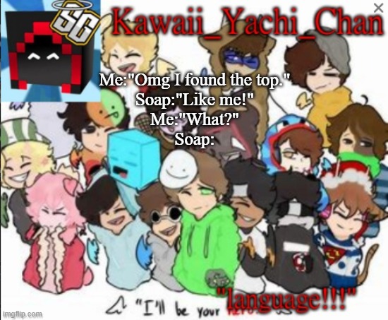 Yachi's temp | Me:"Omg I found the top."
Soap:"Like me!"
Me:"What?"
Soap: | image tagged in yachi's temp | made w/ Imgflip meme maker