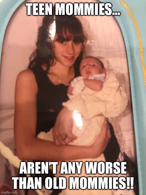 Teen mom | TEEN MOMMIES…; AREN’T ANY WORSE THAN OLD MOMMIES!! | image tagged in teen | made w/ Imgflip meme maker