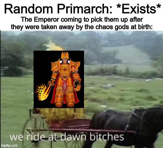 Ah yes, crusade. | Random Primarch: *Exists*; The Emperor coming to pick them up after they were taken away by the chaos gods at birth: | image tagged in we ride at dawn bitches,warhammer40k,warhammer 40k | made w/ Imgflip meme maker