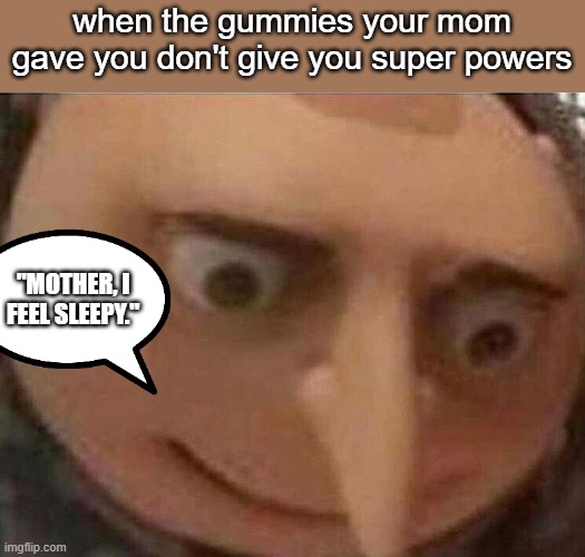 gru meme | when the gummies your mom gave you don't give you super powers; "MOTHER, I FEEL SLEEPY." | image tagged in gru meme,gummies,mother,childhood | made w/ Imgflip meme maker