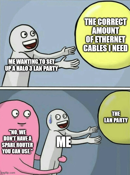 R.I.P. LAN Party 2021-2021 | THE CORRECT AMOUNT OF ETHERNET CABLES I NEED; ME WANTING TO SET UP A HALO 3 LAN PARTY; THE LAN PARTY; "NO, WE DON'T HAVE A SPARE ROUTER YOU CAN USE."; ME | image tagged in memes,running away balloon | made w/ Imgflip meme maker