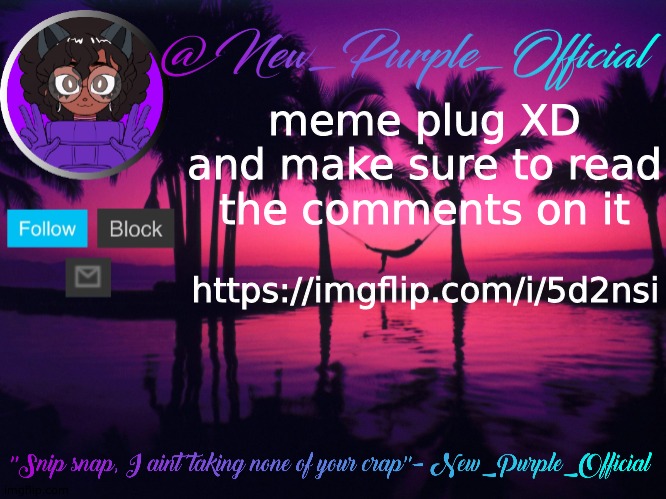https://imgflip.com/i/5d2nsi | meme plug XD and make sure to read the comments on it; https://imgflip.com/i/5d2nsi | image tagged in purple's announcement temp 3 | made w/ Imgflip meme maker
