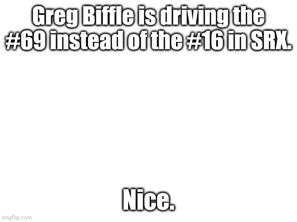N  i  c  e | Greg Biffle is driving the #69 instead of the #16 in SRX. Nice. | image tagged in srx,greg biffle,nascar,oh wow are you actually reading these tags | made w/ Imgflip meme maker