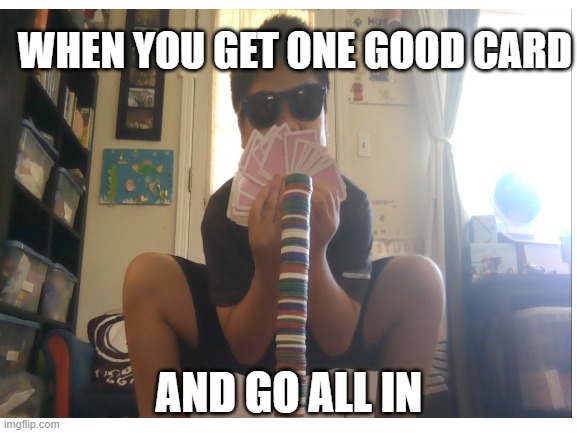 Gamblig | WHEN YOU GET ONE GOOD CARD; AND GO ALL IN | image tagged in blank transparent square | made w/ Imgflip meme maker