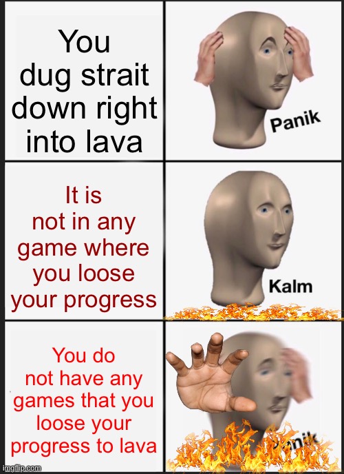 oh no | You dug strait down right into lava; It is not in any game where you loose your progress; You do not have any games that you loose your progress to lava | image tagged in memes,panik kalm panik,fire | made w/ Imgflip meme maker