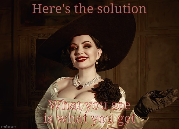 Lady Dimitrescu Resident Evil Village | Here's the solution What you see is what you get | image tagged in lady dimitrescu resident evil village | made w/ Imgflip meme maker