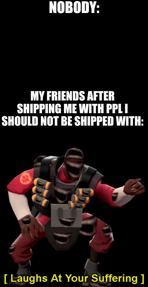 NOBODY:; MY FRIENDS AFTER SHIPPING ME WITH PPL I SHOULD NOT BE SHIPPED WITH: | image tagged in memes,blank transparent square,demoman laughs at your suffering | made w/ Imgflip meme maker
