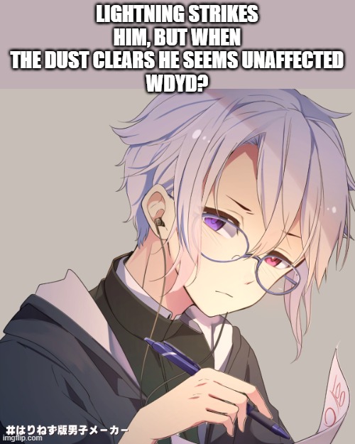 https://imgflip.com/i/5d2sao for his twin sister | LIGHTNING STRIKES HIM, BUT WHEN THE DUST CLEARS HE SEEMS UNAFFECTED
WDYD? | image tagged in pov | made w/ Imgflip meme maker