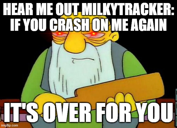 You've been warned Milkytracker: crash on me again and it's over for you | HEAR ME OUT MILKYTRACKER: IF YOU CRASH ON ME AGAIN; IT'S OVER FOR YOU | image tagged in memes,that's a paddlin',dank memes,savage memes,computers/electronics,relatable | made w/ Imgflip meme maker