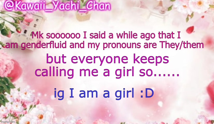 Yachi's follower temp | Mk soooooo I said a while ago that I am genderfluid and my pronouns are They/them; but everyone keeps calling me a girl so...... ig I am a girl :D | image tagged in yachi's follower temp | made w/ Imgflip meme maker