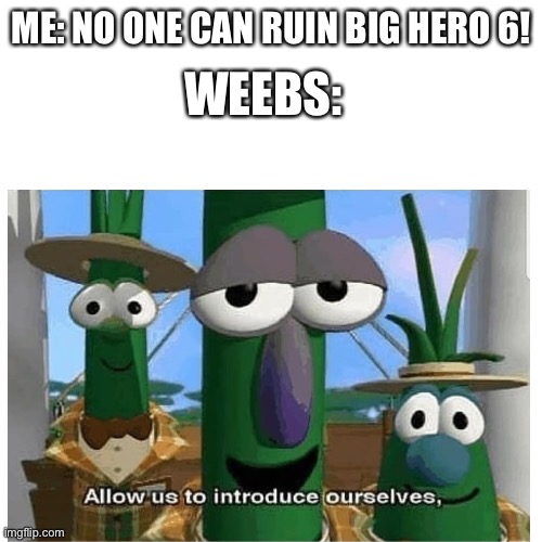 ME: NO ONE CAN RUIN BIG HERO 6! WEEBS: | image tagged in memes,blank transparent square,allow us to introduce ourselves,big hero 6,weebs | made w/ Imgflip meme maker