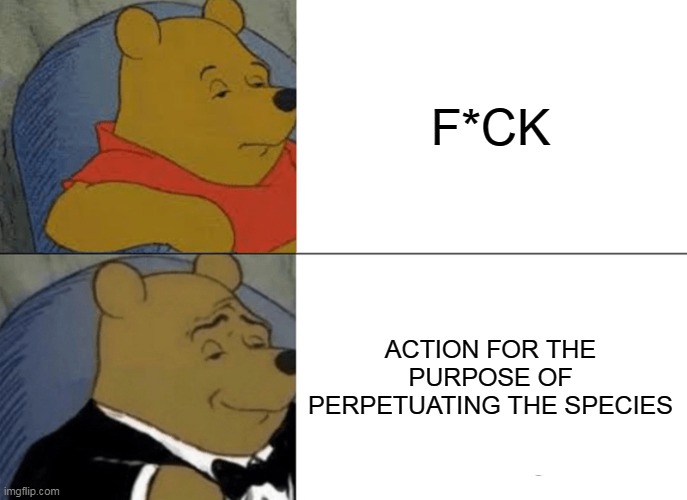 Tuxedo Winnie The Pooh | F*CK; ACTION FOR THE PURPOSE OF PERPETUATING THE SPECIES | image tagged in memes,tuxedo winnie the pooh | made w/ Imgflip meme maker