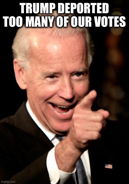 Smilin Biden Meme | TRUMP DEPORTED TOO MANY OF OUR VOTES | image tagged in memes,smilin biden | made w/ Imgflip meme maker