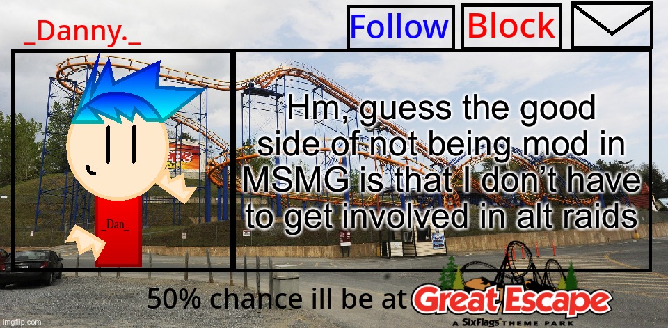 _Danny._ Great Escape Announcement template | Hm, guess the good side of not being mod in MSMG is that I don’t have to get involved in alt raids | image tagged in _danny _ great escape announcement template | made w/ Imgflip meme maker