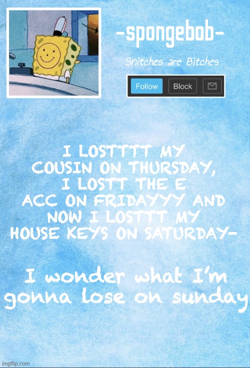 *leaves to get alcohol* | I LOSTTTT MY COUSIN ON THURSDAY, I LOSTT THE E ACC ON FRIDAYYY AND NOW I LOSTTT MY HOUSE KEYS ON SATURDAY-; I wonder what I’m gonna lose on sunday | image tagged in sponge temp | made w/ Imgflip meme maker