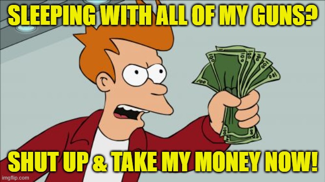 Shut Up And Take My Money Fry Meme | SLEEPING WITH ALL OF MY GUNS? SHUT UP & TAKE MY MONEY NOW! | image tagged in memes,shut up and take my money fry | made w/ Imgflip meme maker