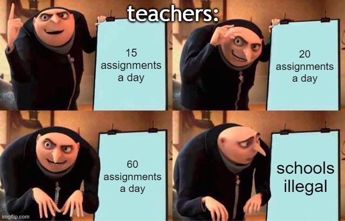no | teachers:; 15 assignments a day; 20 assignments a day; 60 assignments a day; schools illegal | image tagged in memes,gru's plan | made w/ Imgflip meme maker