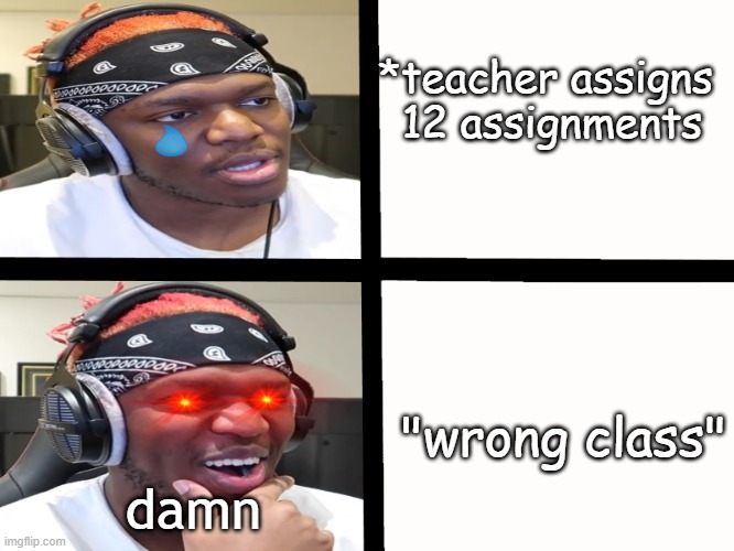 KSI meme template | *teacher assigns 
12 assignments; "wrong class"; damn | image tagged in ksi meme template | made w/ Imgflip meme maker