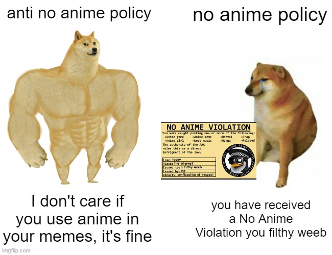 I want this to be very clear, I don't care if you use anime in your memes | anti no anime policy; no anime policy; I don't care if you use anime in your memes, it's fine; you have received a No Anime Violation you filthy weeb | image tagged in memes,buff doge vs cheems,no anime allowed,anime | made w/ Imgflip meme maker