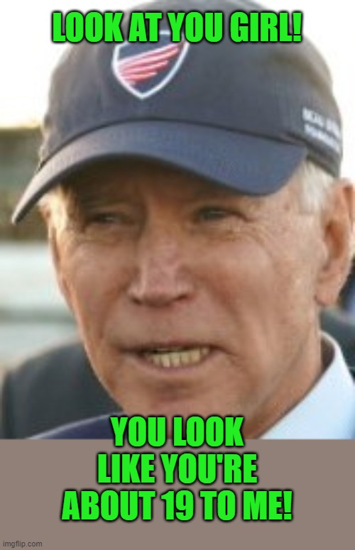 Joe B with baseball cap | LOOK AT YOU GIRL! YOU LOOK LIKE YOU'RE ABOUT 19 TO ME! | image tagged in joe b with baseball cap | made w/ Imgflip meme maker