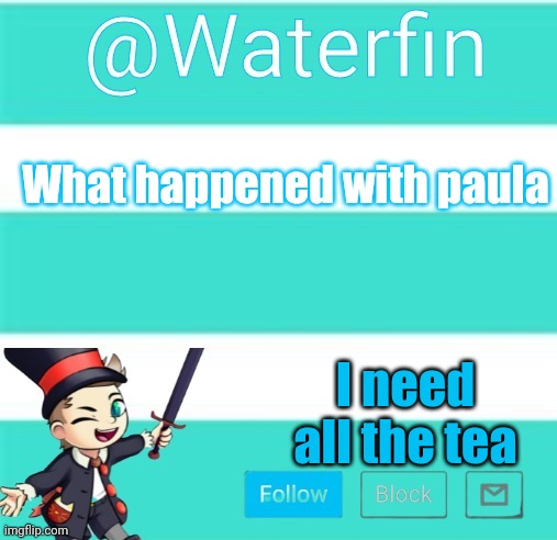 Waterfins Template | What happened with paula; I need all the tea | image tagged in waterfins template | made w/ Imgflip meme maker