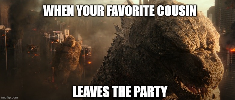 When your favorite cousin leaves the party Godzilla and Kong style | WHEN YOUR FAVORITE COUSIN; LEAVES THE PARTY | image tagged in godzilla vs kong,godzilla,king kong,legendary,cousin,party | made w/ Imgflip meme maker