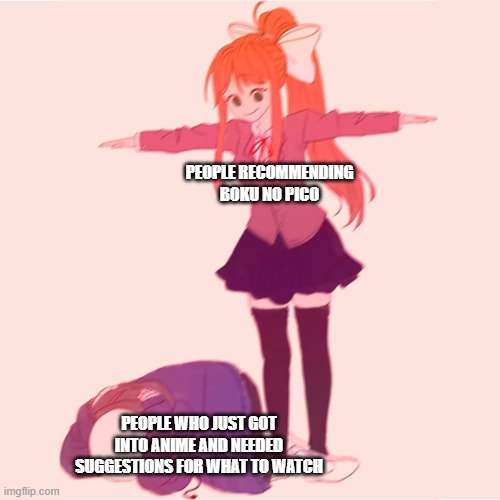 Monika t-posing on Sans | PEOPLE RECOMMENDING BOKU NO PICO; PEOPLE WHO JUST GOT INTO ANIME AND NEEDED SUGGESTIONS FOR WHAT TO WATCH | image tagged in monika t-posing on sans | made w/ Imgflip meme maker