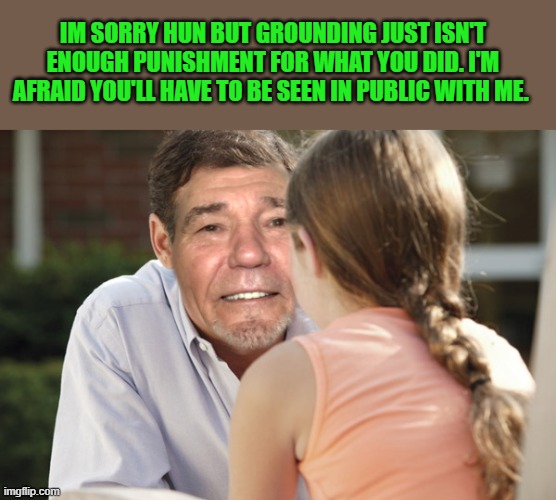 IM SORRY HUN BUT GROUNDING JUST ISN'T ENOUGH PUNISHMENT FOR WHAT YOU DID. I'M AFRAID YOU'LL HAVE TO BE SEEN IN PUBLIC WITH ME. | made w/ Imgflip meme maker