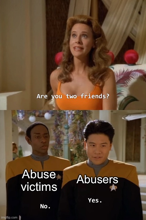 When you realize- | Abuse victims; Abusers | image tagged in are you two friends,abuse,memes | made w/ Imgflip meme maker