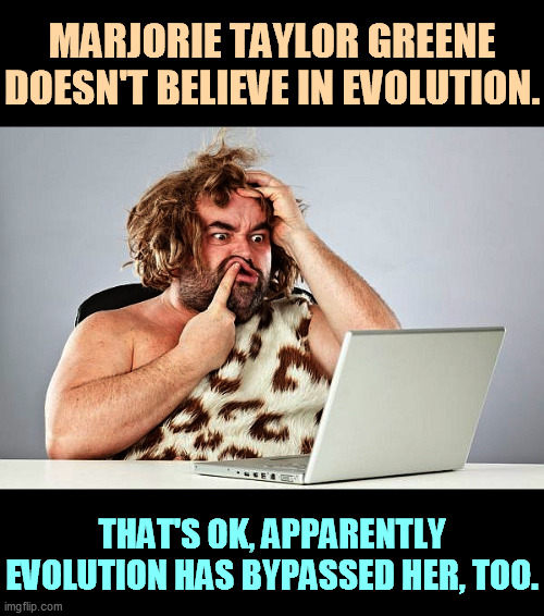MTG can be educated. But she starts so far behind. | MARJORIE TAYLOR GREENE DOESN'T BELIEVE IN EVOLUTION. THAT'S OK, APPARENTLY EVOLUTION HAS BYPASSED HER, TOO. | image tagged in neanderthal cave man trumptard trump voter,radical,right wing,moron | made w/ Imgflip meme maker