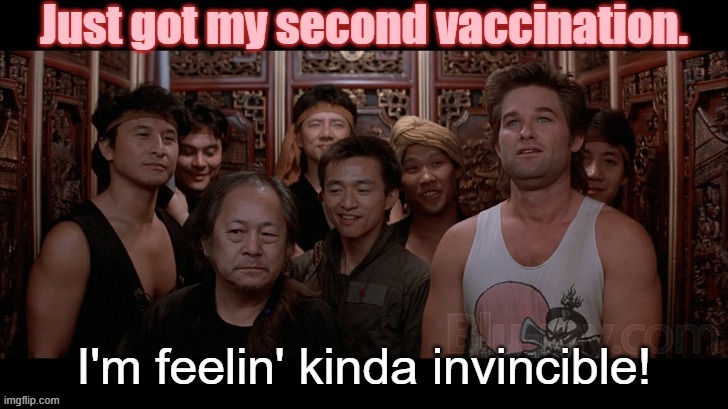 Have you gotten yours yet? | image tagged in immune to covid,feelin invincible,big trouble in little china,vaccinations,health | made w/ Imgflip meme maker