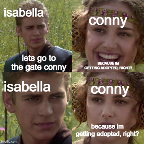 the promised neverland in a nutshell | conny; isabella; lets go to the gate conny; BECAUSE IM GETTING ADOPTED, RIGHT? conny; isabella; because im getting adopted, right? | image tagged in for the better right blank | made w/ Imgflip meme maker